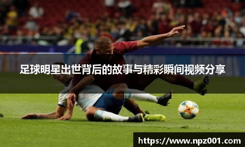 足球明星出世背后的故事与精彩瞬间视频分享