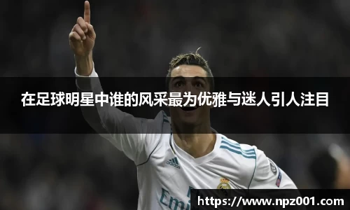 在足球明星中谁的风采最为优雅与迷人引人注目