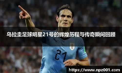 乌拉圭足球明星21号的辉煌历程与传奇瞬间回顾