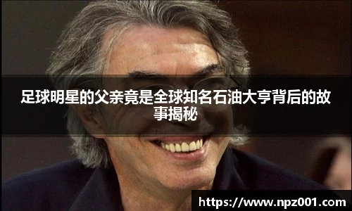 足球明星的父亲竟是全球知名石油大亨背后的故事揭秘